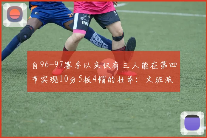 自96-97赛季以来仅有三人能在第四节实现10分5板4帽的壮举：文班浓眉伍德