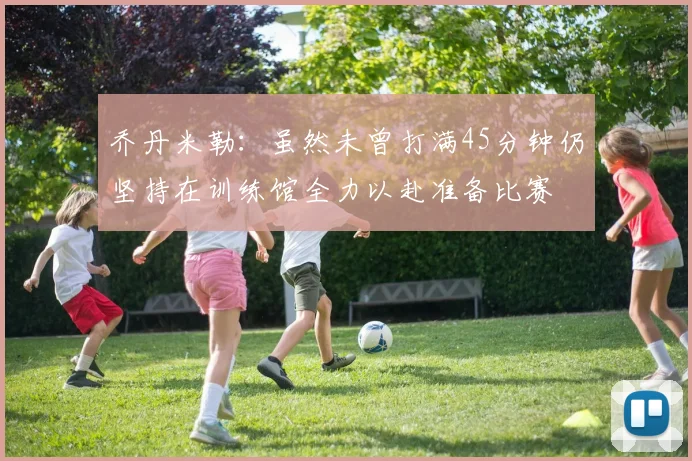 乔丹米勒：虽然未曾打满45分钟仍坚持在训练馆全力以赴准备比赛