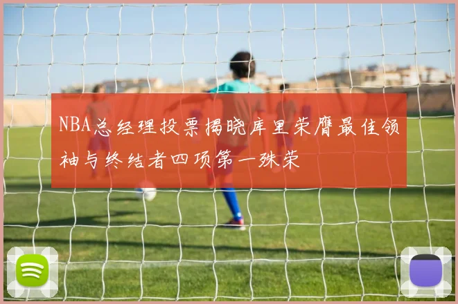 NBA总经理投票揭晓库里荣膺最佳领袖与终结者四项第一殊荣