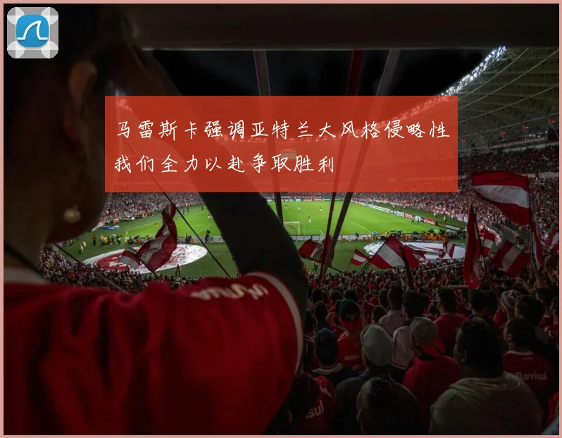 马雷斯卡强调亚特兰大风格侵略性我们全力以赴争取胜利