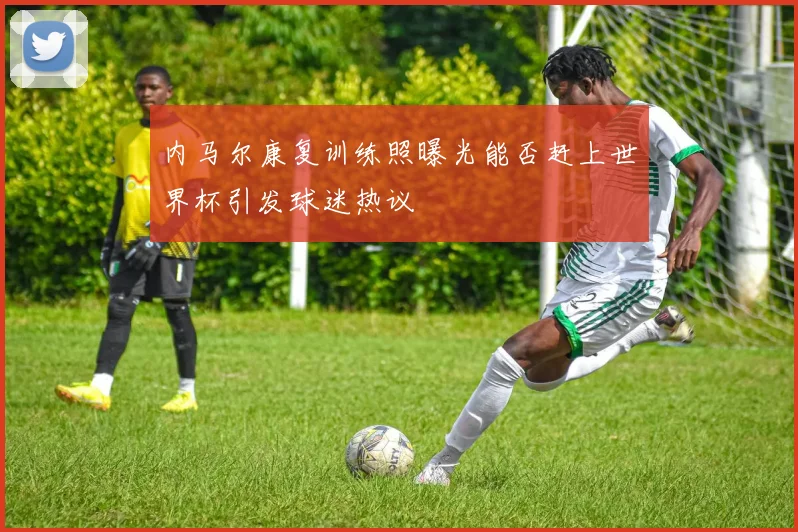 内马尔康复训练照曝光能否赶上世界杯引发球迷热议