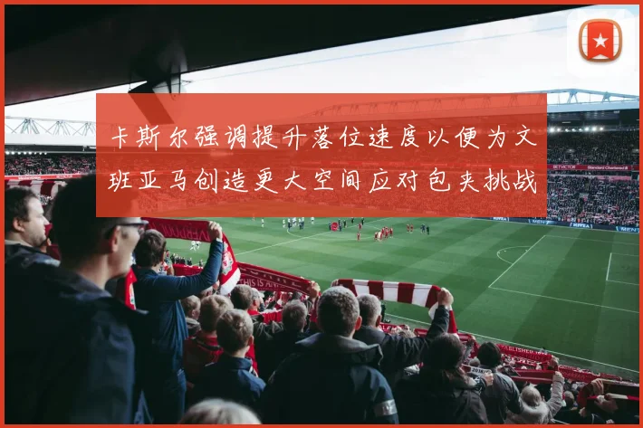 卡斯尔强调提升落位速度以便为文班亚马创造更大空间应对包夹挑战
