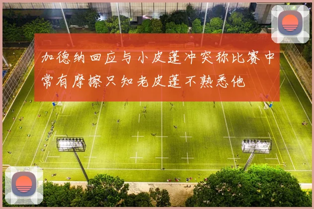 加德纳回应与小皮蓬冲突称比赛中常有摩擦只知老皮蓬不熟悉他