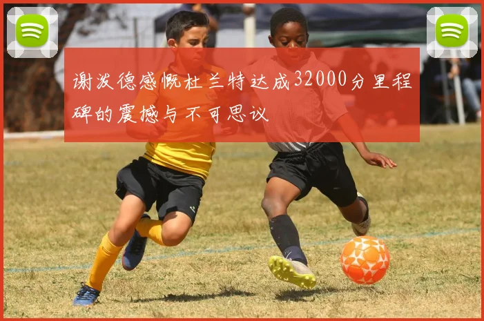 谢泼德感慨杜兰特达成32000分里程碑的震撼与不可思议