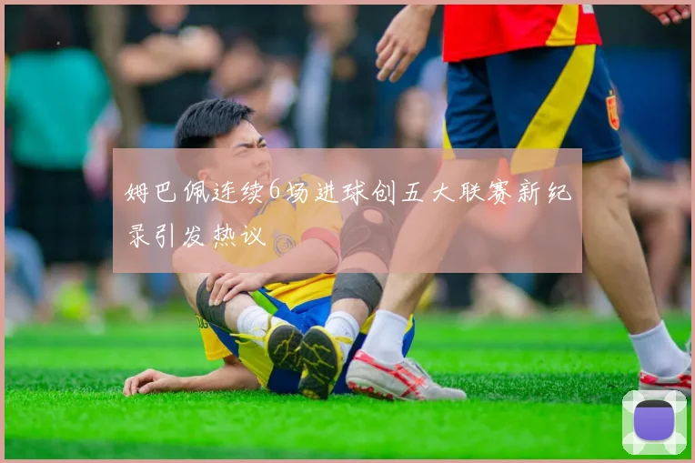 姆巴佩连续6场进球创五大联赛新纪录引发热议
