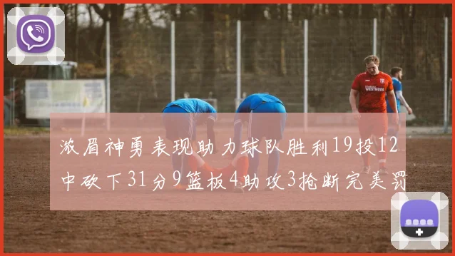 浓眉神勇表现助力球队胜利19投12中砍下31分9篮板4助攻3抢断完美罚球6中6
