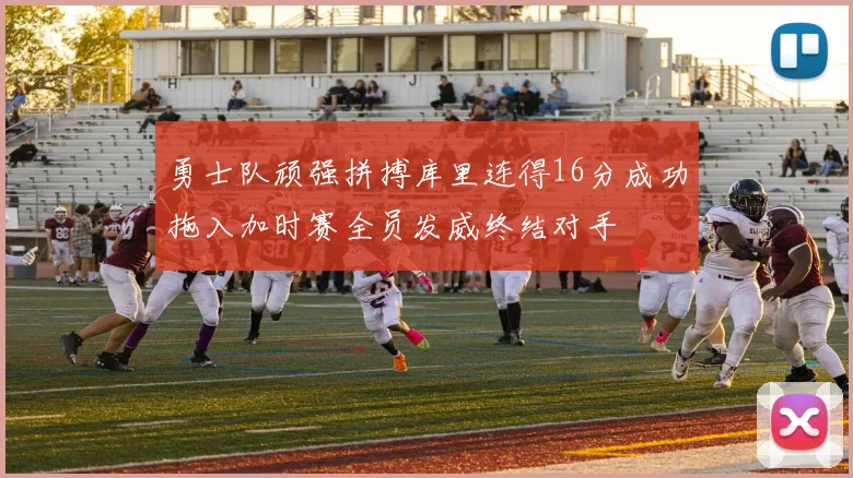 勇士队顽强拼搏库里连得16分成功拖入加时赛全员发威终结对手