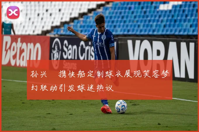 孙兴慜携快船定制球衣展现笑容梦幻联动引发球迷热议