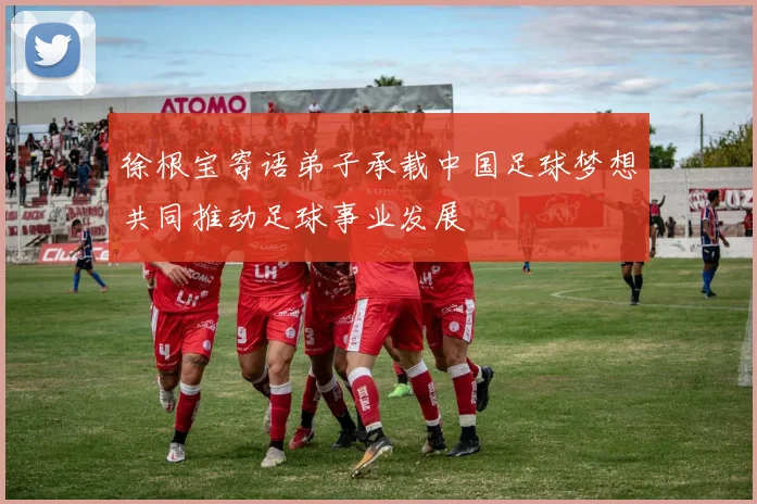 徐根宝寄语弟子承载中国足球梦想共同推动足球事业发展