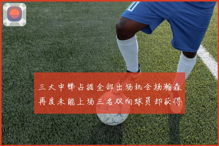三大中锋占据全部出场机会杨瀚森再度未能上场三名双向球员却获得机会