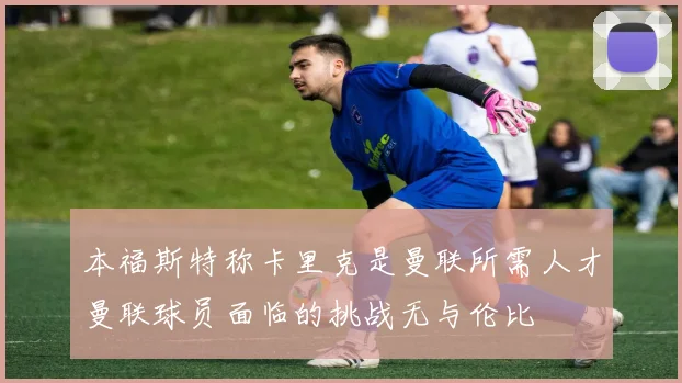 本福斯特称卡里克是曼联所需人才曼联球员面临的挑战无与伦比