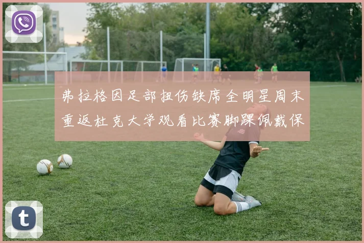 弗拉格因足部扭伤缺席全明星周末重返杜克大学观看比赛脚踝佩戴保护靴