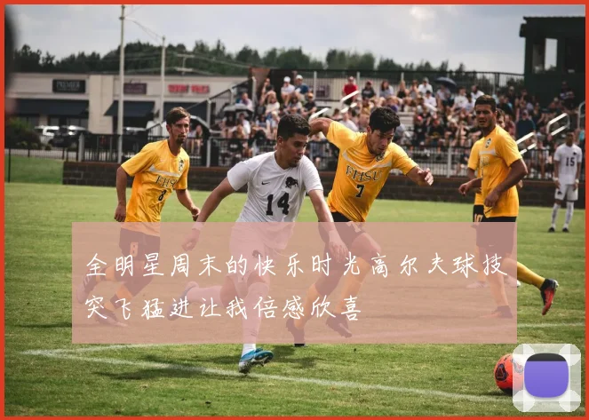 全明星周末的快乐时光高尔夫球技突飞猛进让我倍感欣喜