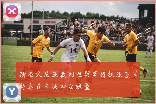 斯洛文尼亚裁判温契奇将执法皇马与本菲卡次回合较量