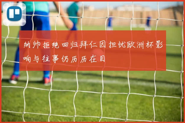 纳帅拒绝回归拜仁因担忧欧洲杯影响与往事仍历历在目