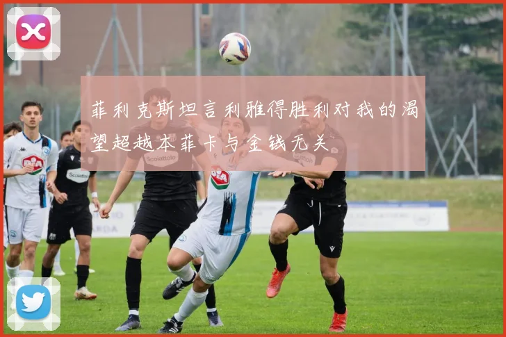 菲利克斯坦言利雅得胜利对我的渴望超越本菲卡与金钱无关