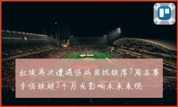 杜埃再次遭遇伤病困扰缺席7周本赛季伤缺超3个月或影响未来表现