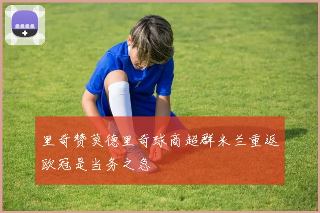 里奇赞莫德里奇球商超群米兰重返欧冠是当务之急