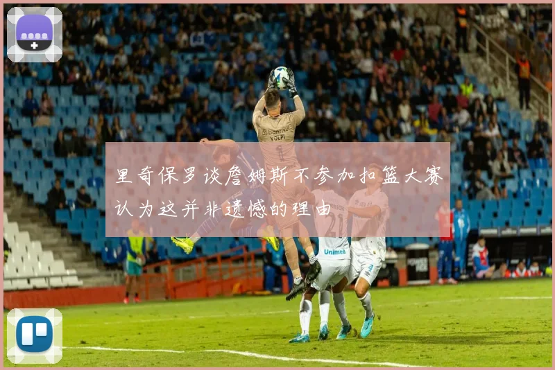 里奇保罗谈詹姆斯不参加扣篮大赛认为这并非遗憾的理由