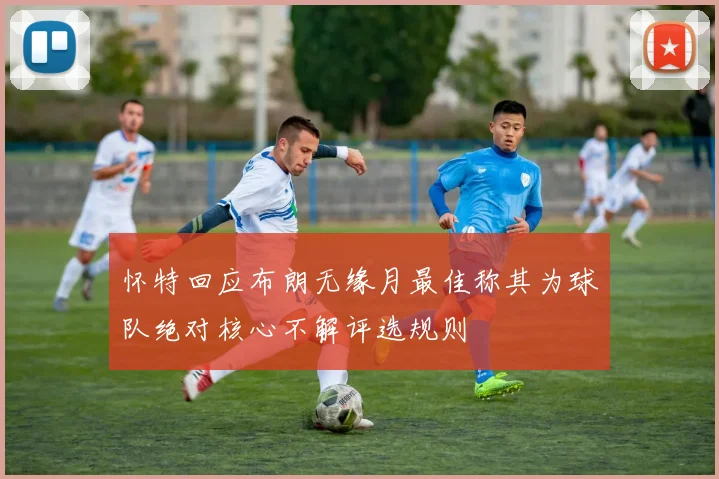怀特回应布朗无缘月最佳称其为球队绝对核心不解评选规则
