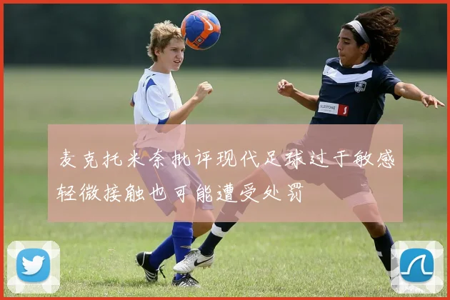 麦克托米奈批评现代足球过于敏感轻微接触也可能遭受处罚