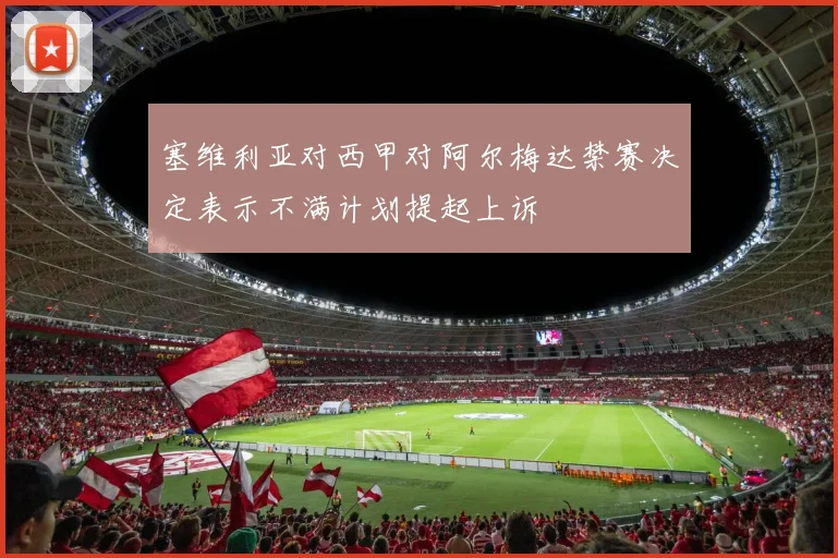 塞维利亚对西甲对阿尔梅达禁赛决定表示不满计划提起上诉
