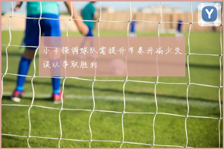 小卡强调球队需提升节奏并减少失误以争取胜利
