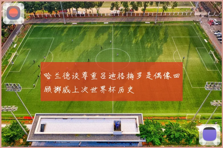 哈兰德谈尊重吕迪格梅罗是偶像回顾挪威上次世界杯历史