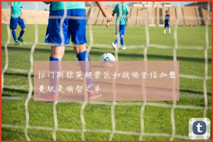 拉门斯称英超禁区如战场坚信加盟曼联是明智之举