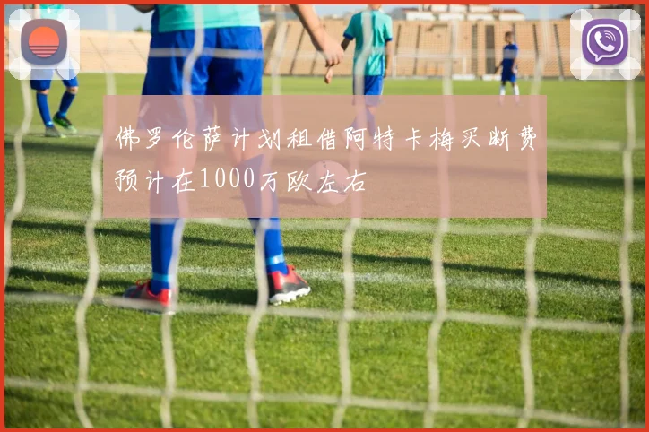 佛罗伦萨计划租借阿特卡梅买断费预计在1000万欧左右