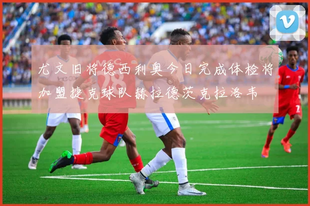 尤文旧将德西利奥今日完成体检将加盟捷克球队赫拉德茨克拉洛韦