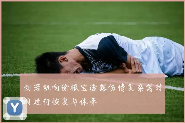 刘若钒向徐根宝透露伤情复杂需时间进行恢复与休养