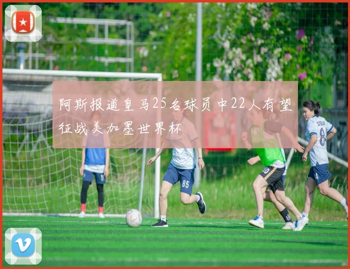 阿斯报道皇马25名球员中22人有望征战美加墨世界杯
