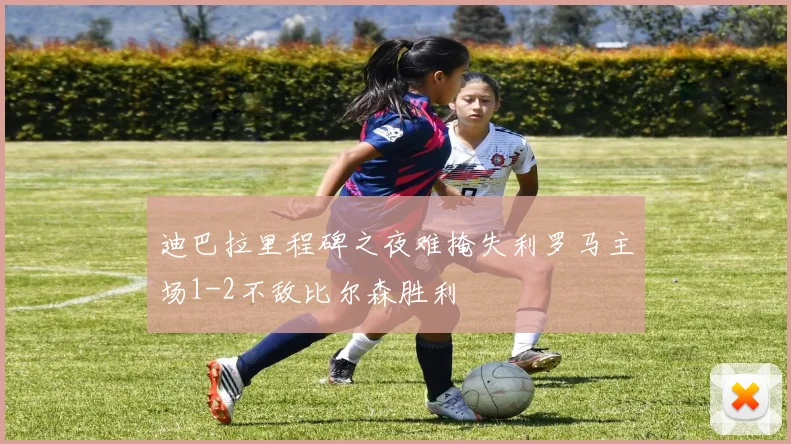 迪巴拉里程碑之夜难掩失利罗马主场1-2不敌比尔森胜利