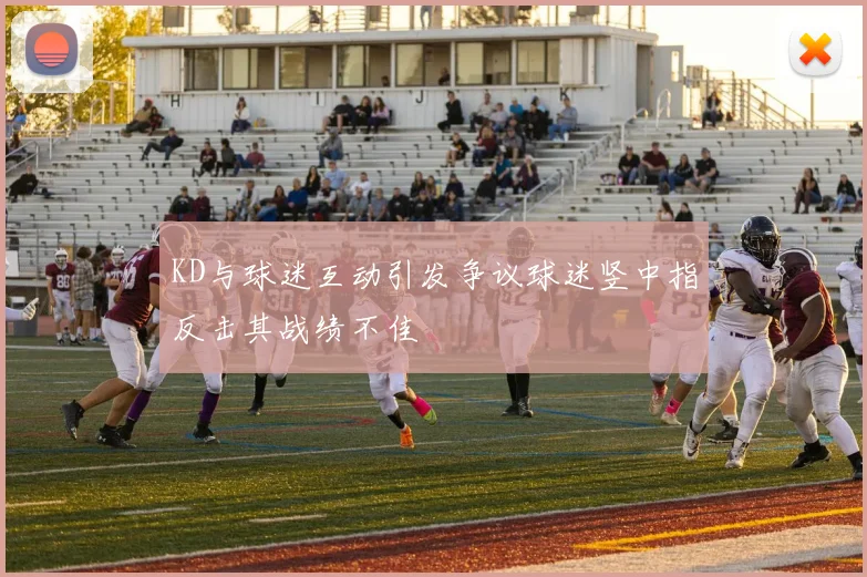 KD与球迷互动引发争议球迷竖中指反击其战绩不佳
