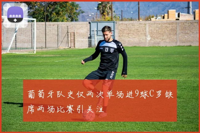 葡萄牙队史仅两次单场进9球C罗缺席两场比赛引关注