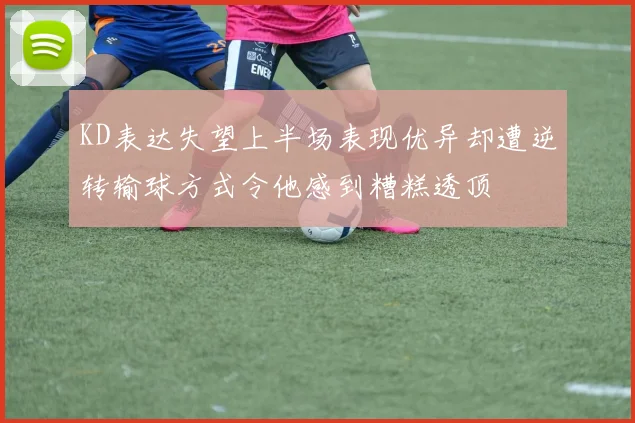 KD表达失望上半场表现优异却遭逆转输球方式令他感到糟糕透顶