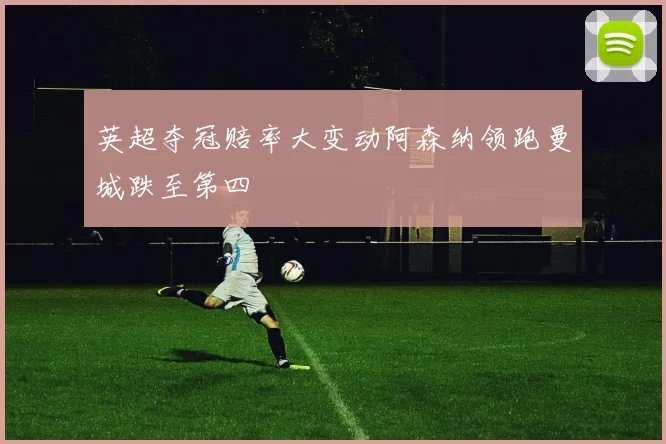 英超夺冠赔率大变动阿森纳领跑曼城跌至第四