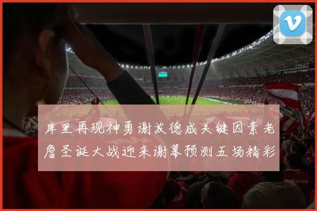库里再现神勇谢泼德成关键因素老詹圣诞大战迎来谢幕预测五场精彩对决