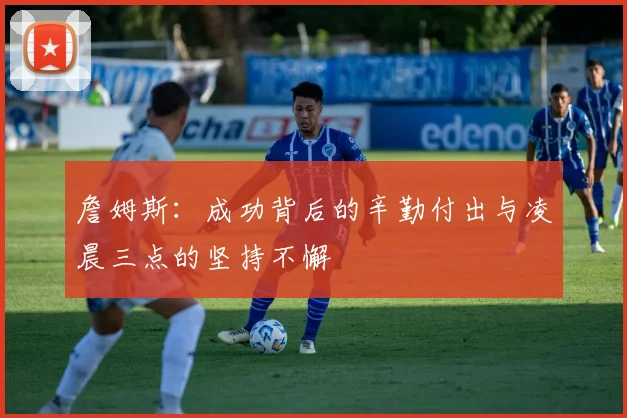詹姆斯：成功背后的辛勤付出与凌晨三点的坚持不懈
