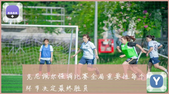 克尼佩尔强调比赛全局重要性每个环节决定最终胜负